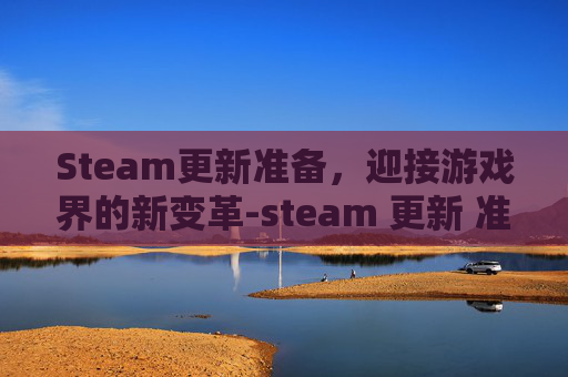 Steam更新准备,迎接游戏界的新变革-steam 更新 准备就绪 Steam更新准备,迎接游戏界的新变革-steam 更新 准备就绪
