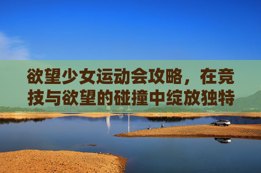 欲望少女运动会攻略,在竞技与欲望的碰撞中绽放独特风采-运动番女主攻略 欲望少女运动会攻略,在竞技与欲望的碰撞中绽放独特风采-运动番女主攻略