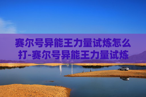 赛尔号异能王力量试炼怎么打-赛尔号异能王力量试炼怎么打的 赛尔号异能王力量试炼怎么打-赛尔号异能王力量试炼怎么打的