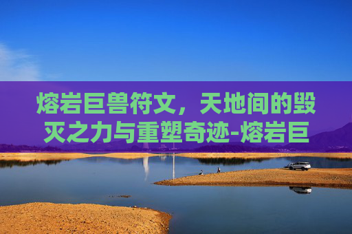 熔岩巨兽符文,天地间的毁灭之力与重塑奇迹-熔岩巨兽符文怎么用 熔岩巨兽符文,天地间的毁灭之力与重塑奇迹-熔岩巨兽符文怎么用