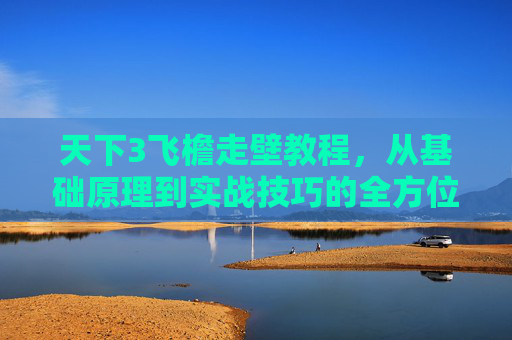 天下3飞檐走壁教程,从基础原理到实战技巧的全方位指导-天下3怎么飞 天下3飞檐走壁教程,从基础原理到实战技巧的全方位指导-天下3怎么飞