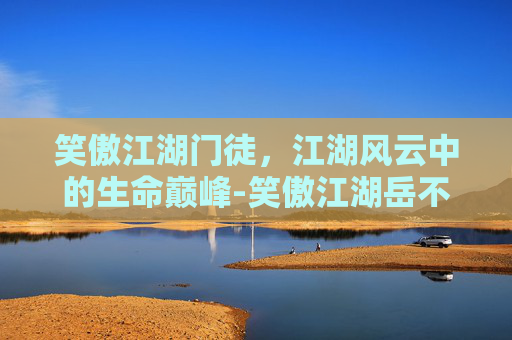 笑傲江湖门徒,江湖风云中的生命巅峰-笑傲江湖岳不群徒弟详情 笑傲江湖门徒,江湖风云中的生命巅峰-笑傲江湖岳不群徒弟详情