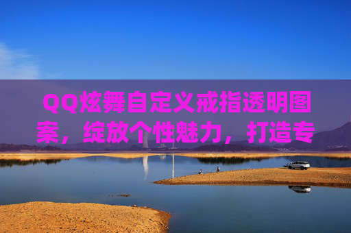 QQ炫舞自定义戒指透明图案，绽放个性魅力，打造专属视觉盛宴-qq炫舞自定义戒指透明图案怎么弄