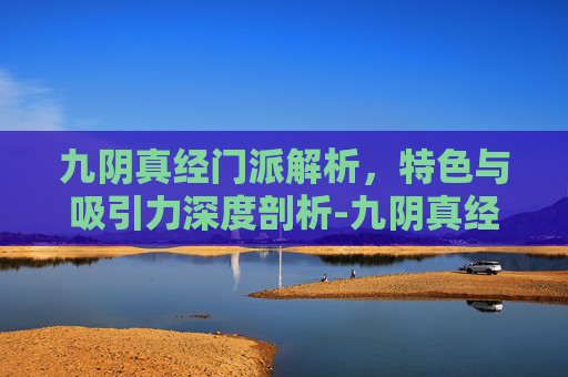 九阴真经门派解析,特色与吸引力深度剖析-九阴真经那个门派好玩 九阴真经门派解析,特色与吸引力深度剖析-九阴真经那个门派好玩