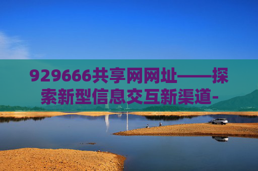 929666共享网网址——探索新型信息交互新渠道-