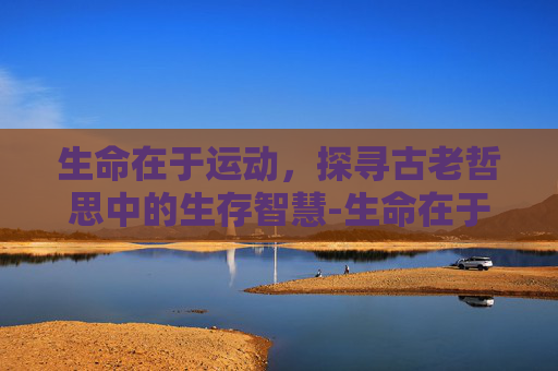 生命在于运动,探寻古老哲思中的生存智慧-生命在于运动是谁说的伏尔泰 生命在于运动,探寻古老哲思中的生存智慧-生命在于运动是谁说的伏尔泰