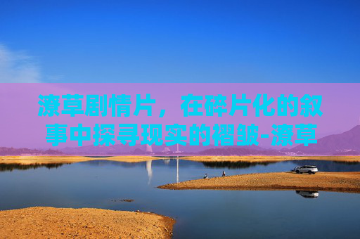 潦草剧情片,在碎片化的叙事中探寻现实的褶皱-潦草免费电影电视剧在线看 潦草剧情片,在碎片化的叙事中探寻现实的褶皱-潦草免费电影电视剧在线看