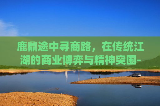 鹿鼎途中寻商路，在传统江湖的商业博弈与精神突围-鹿鼎记跑商满票怎么做