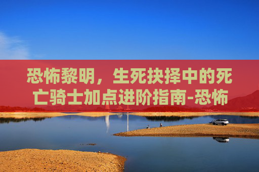 恐怖黎明,生死抉择中的死亡骑士加点进阶指南-恐怖黎明死亡骑士加点推荐 恐怖黎明,生死抉择中的死亡骑士加点进阶指南-恐怖黎明死亡骑士加点推荐