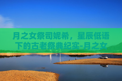 月之女祭司妮希,星辰低语下的古老祭典纪实-月之女祭司教程 月之女祭司妮希,星辰低语下的古老祭典纪实-月之女祭司教程