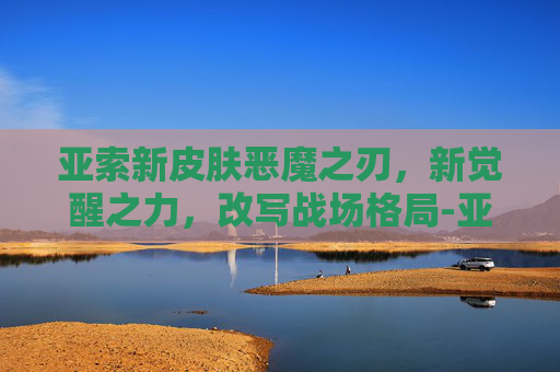 亚索新皮肤恶魔之刃，新觉醒之力，改写战场格局-亚索新皮肤恶魔之刃多少钱