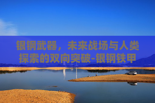 银钢武器，未来战场与人类探索的双向突破-银钢铁甲骑兵