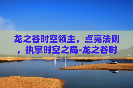 龙之谷时空领主,点亮法则,执掌时空之局-龙之谷时空领主技能 龙之谷时空领主,点亮法则,执掌时空之局-龙之谷时空领主技能