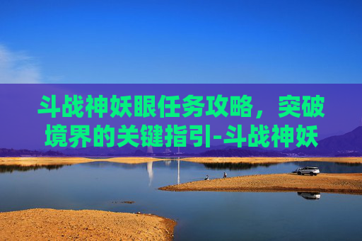 斗战神妖眼任务攻略,突破境界的关键指引-斗战神妖眼任务怎么接 斗战神妖眼任务攻略,突破境界的关键指引-斗战神妖眼任务怎么接