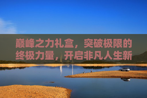 巅峰之力礼盒,突破极限的终极力量,开启非凡人生新征程-巅峰之力礼盒值得买吗 巅峰之力礼盒,突破极限的终极力量,开启非凡人生新征程-巅峰之力礼盒值得买吗
