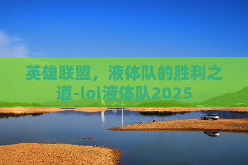 英雄联盟,液体队的胜利之道-lol液体队2025 英雄联盟,液体队的胜利之道-lol液体队2025