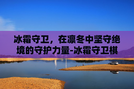 冰霜守卫,在凛冬中坚守绝境的守护力量-冰霜守卫棋盘 冰霜守卫,在凛冬中坚守绝境的守护力量-冰霜守卫棋盘