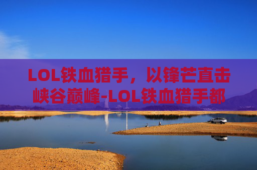 LOL铁血猎手，以锋芒直击峡谷巅峰-LOL铁血猎手都有谁