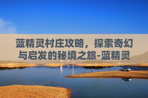 蓝精灵村庄攻略,探索奇幻与启发的秘境之旅-蓝精灵村庄攻略 蓝精灵村庄任务图文攻略 蓝精灵村庄攻略,探索奇幻与启发的秘境之旅-蓝精灵村庄攻略 蓝精灵村庄任务图文攻略
