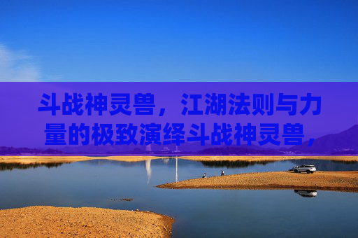 斗战神灵兽,江湖法则与力量的极致演绎斗战神灵兽,江湖法则与力量的极致演绎-斗战神灵兽进化技 斗战神灵兽,江湖法则与力量的极致演绎斗战神灵兽,江湖法则与力量的极致演绎-斗战神灵兽进化技