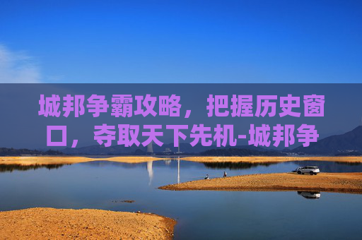 城邦争霸攻略,把握历史窗口,夺取天下先机-城邦争霸攻略大全 城邦争霸攻略,把握历史窗口,夺取天下先机-城邦争霸攻略大全