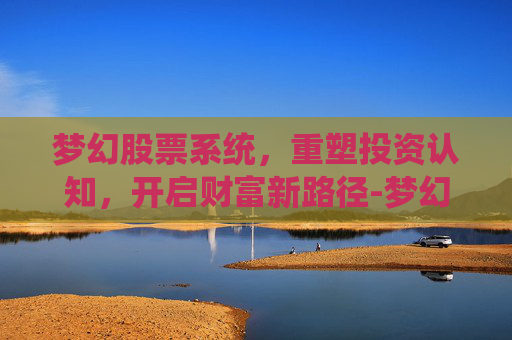 梦幻股票系统,重塑投资认知,开启财富新路径-梦幻股票系统能赚钱吗 梦幻股票系统,重塑投资认知,开启财富新路径-梦幻股票系统能赚钱吗