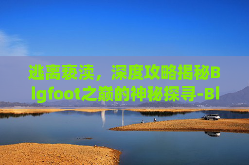 逃离亵渎,深度攻略揭秘Bigfoot之巅的神秘探寻-Bigfoot攻略 逃离亵渎,深度攻略揭秘Bigfoot之巅的神秘探寻-Bigfoot攻略