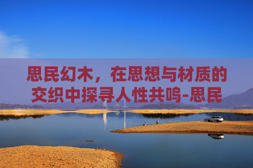 思民幻木,在思想与材质的交织中探寻人性共鸣-思民神木豪华版 思民幻木,在思想与材质的交织中探寻人性共鸣-思民神木豪华版
