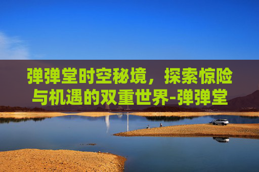 弹弹堂时空秘境,探索惊险与机遇的双重世界-弹弹堂秘境亡灵 弹弹堂时空秘境,探索惊险与机遇的双重世界-弹弹堂秘境亡灵
