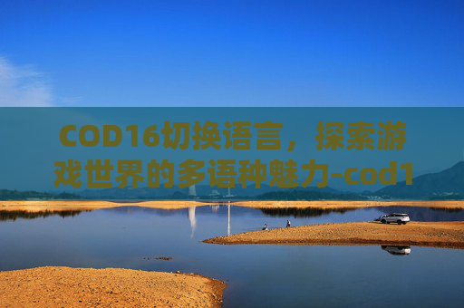 COD16切换语言,探索游戏世界的多语种魅力-cod16更改语言 COD16切换语言,探索游戏世界的多语种魅力-cod16更改语言