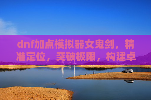 dnf加点模拟器女鬼剑,精准定位,突破极限,构建卓越的战斗战术-DNF女鬼剑加点模拟器 dnf加点模拟器女鬼剑,精准定位,突破极限,构建卓越的战斗战术-DNF女鬼剑加点模拟器