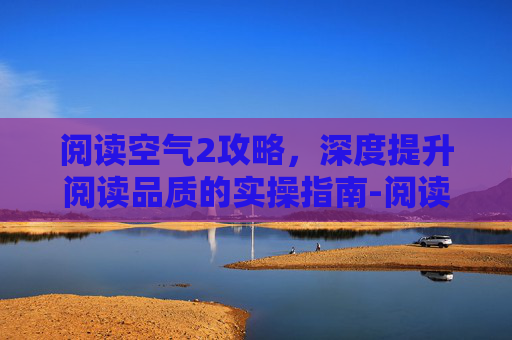 阅读空气2攻略,深度提升阅读品质的实操指南-阅读空气2攻略大全 阅读空气2攻略,深度提升阅读品质的实操指南-阅读空气2攻略大全