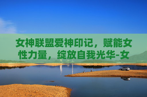 女神联盟爱神印记，赋能女性力量，绽放自我光华-女神联盟爱神印记怎么获得