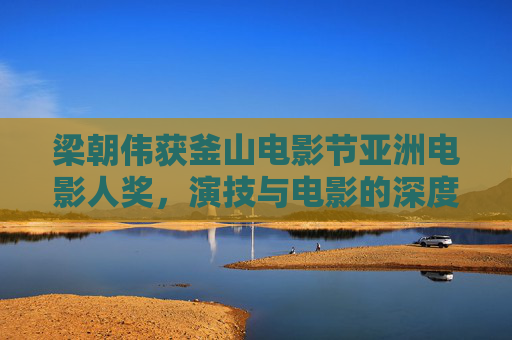 梁朝伟获釜山电影节亚洲电影人奖,演技与电影的深度共鸣-梁朝伟获釜山电影节亚洲电影人奖了吗 梁朝伟获釜山电影节亚洲电影人奖,演技与电影的深度共鸣-梁朝伟获釜山电影节亚洲电影人奖了吗