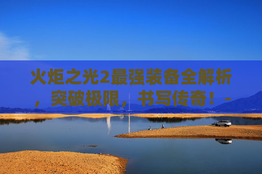 火炬之光2最强装备全解析,突破极限,书写传奇!-火炬之光2最强装备代码 火炬之光2最强装备全解析,突破极限,书写传奇!-火炬之光2最强装备代码