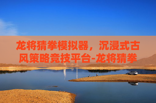 龙将猜拳模拟器,沉浸式古风策略竞技平台-龙将猜拳模拟器最新版 龙将猜拳模拟器,沉浸式古风策略竞技平台-龙将猜拳模拟器最新版