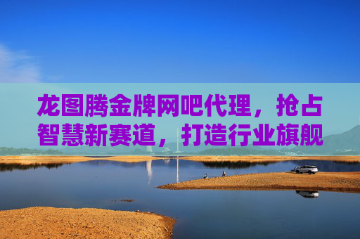 龙图腾金牌网吧代理,抢占智慧新赛道,打造行业旗舰服务标杆-龙图腾金牌网吧代理怎么样 龙图腾金牌网吧代理,抢占智慧新赛道,打造行业旗舰服务标杆-龙图腾金牌网吧代理怎么样