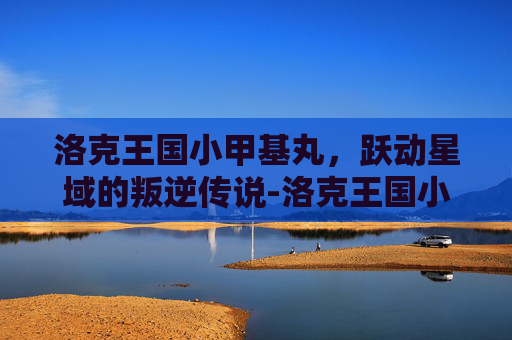 洛克王国小甲基丸,跃动星域的叛逆传说-洛克王国小甲基丸进化 洛克王国小甲基丸,跃动星域的叛逆传说-洛克王国小甲基丸进化