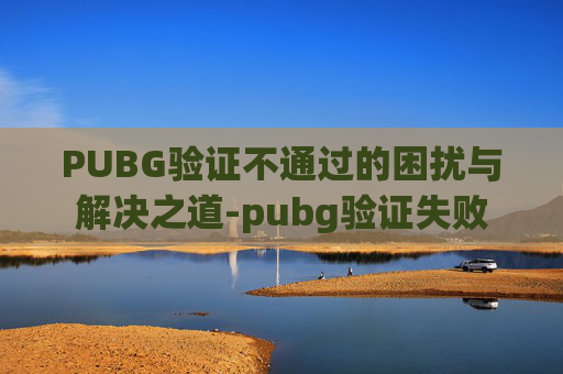 PUBG验证不通过的困扰与解决之道-pubg验证失败