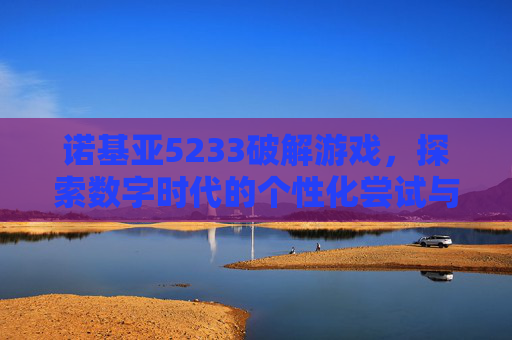 诺基亚5233破解游戏,探索数字时代的个性化尝试与潜在风险警示-诺基亚5233破解游戏视频 诺基亚5233破解游戏,探索数字时代的个性化尝试与潜在风险警示-诺基亚5233破解游戏视频