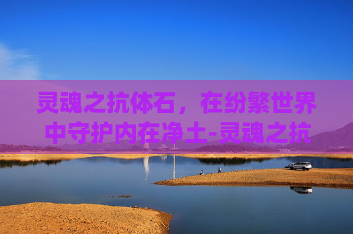 灵魂之抗体石,在纷繁世界中守护内在净土-灵魂之抗体石卡bug 灵魂之抗体石,在纷繁世界中守护内在净土-灵魂之抗体石卡bug