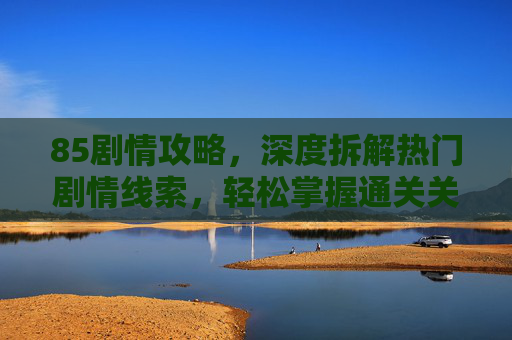 85剧情攻略,深度拆解热门剧情线索,轻松掌握通关关键-85剧情攻略奖励 85剧情攻略,深度拆解热门剧情线索,轻松掌握通关关键-85剧情攻略奖励