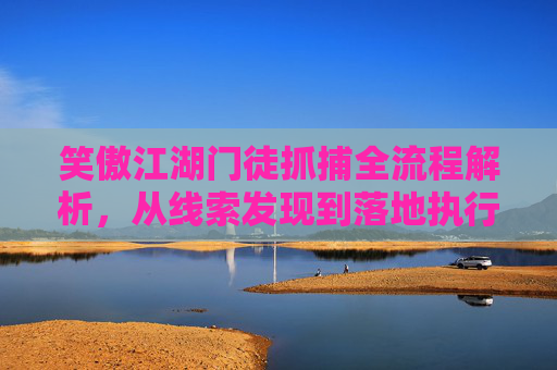 笑傲江湖门徒抓捕全流程解析,从线索发现到落地执行的深度指南-笑傲江湖门徒怎么抓人 笑傲江湖门徒抓捕全流程解析,从线索发现到落地执行的深度指南-笑傲江湖门徒怎么抓人