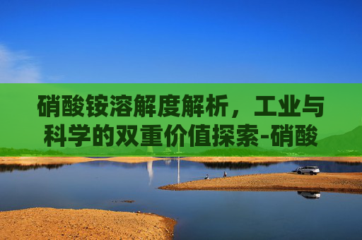 硝酸铵溶解度解析，工业与科学的双重价值探索-硝酸铵溶解度随温度变化