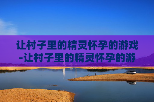 让村子里的精灵怀孕的游戏-让村子里的精灵怀孕的游戏有哪些 让村子里的精灵怀孕的游戏-让村子里的精灵怀孕的游戏有哪些