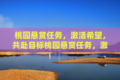 桃园悬赏任务,激活希望,共赴目标桃园悬赏任务,激活希望,共赴目标-桃园悬赏任务查询器 桃园悬赏任务,激活希望,共赴目标桃园悬赏任务,激活希望,共赴目标-桃园悬赏任务查询器
