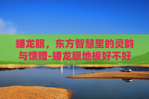 蟠龙眼,东方智慧里的灵韵与馈赠-蟠龙眼地板好不好 蟠龙眼,东方智慧里的灵韵与馈赠-蟠龙眼地板好不好