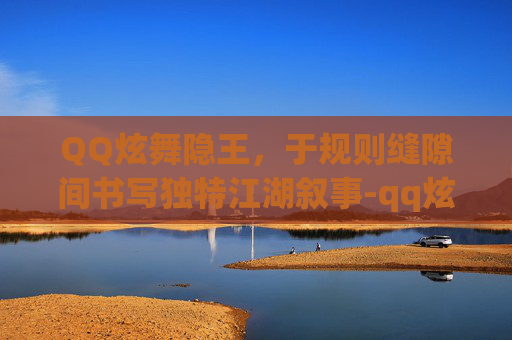 QQ炫舞隐王,于规则缝隙间书写独特江湖叙事-qq炫舞隐王贼帅 QQ炫舞隐王,于规则缝隙间书写独特江湖叙事-qq炫舞隐王贼帅