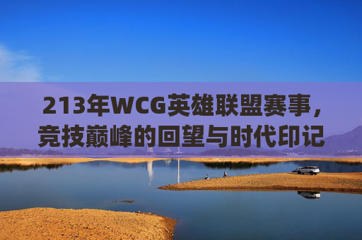 213年WCG英雄联盟赛事,竞技巅峰的回望与时代印记-2013wcg英雄联盟 对阵表 213年WCG英雄联盟赛事,竞技巅峰的回望与时代印记-2013wcg英雄联盟 对阵表