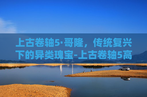 上古卷轴5·哥隆,传统复兴下的异类瑰宝-上古卷轴5高尔多护符任务 上古卷轴5·哥隆,传统复兴下的异类瑰宝-上古卷轴5高尔多护符任务